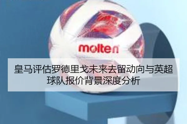 皇马评估罗德里戈未来去留动向与英超球队报价背景深度分析