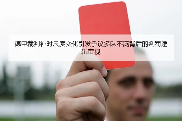 德甲裁判补时尺度变化引发争议多队不满背后的判罚逻辑审视
