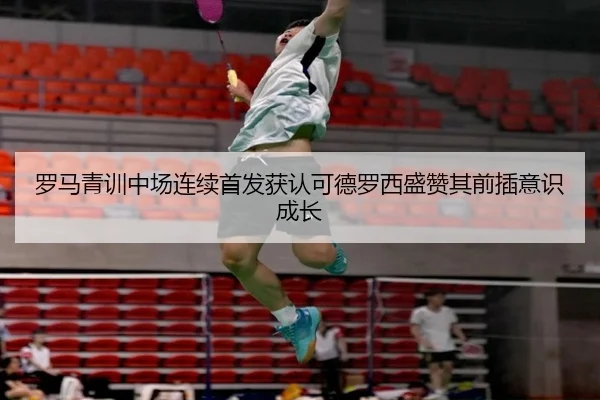 罗马青训中场连续首发获认可德罗西盛赞其前插意识成长