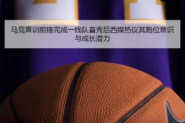 马竞青训前锋完成一线队首秀后西媒热议其跑位意识与成长潜力