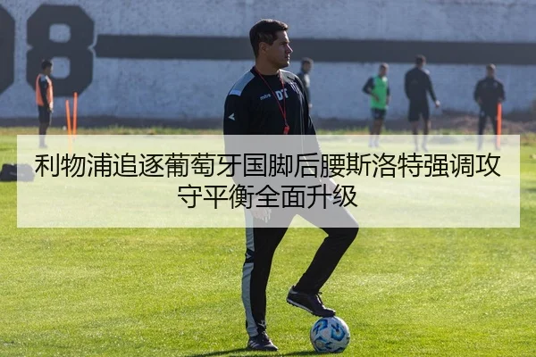 利物浦追逐葡萄牙国脚后腰斯洛特强调攻守平衡全面升级