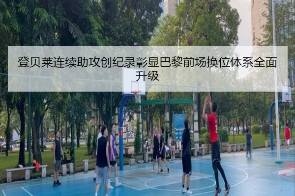 登贝莱连续助攻创纪录彰显巴黎前场换位体系全面升级